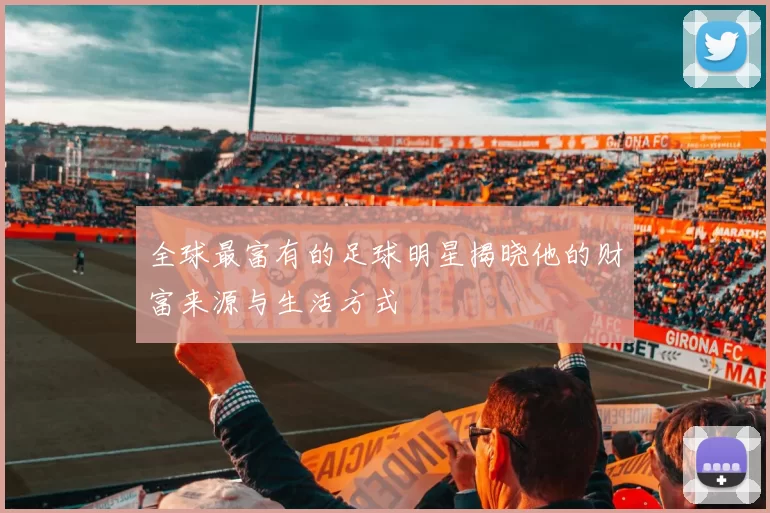 全球最富有的足球明星揭晓他的财富来源与生活方式