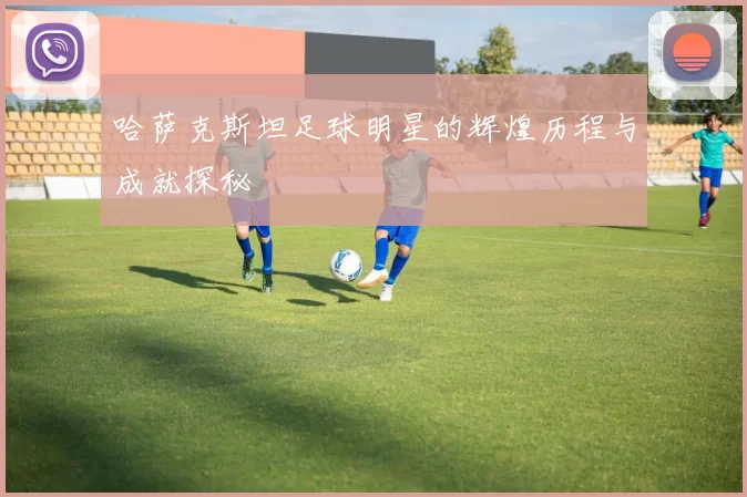 哈萨克斯坦足球明星的辉煌历程与成就探秘