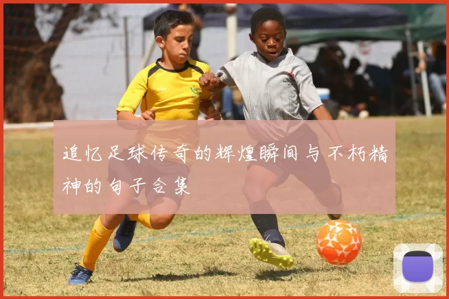 追忆足球传奇的辉煌瞬间与不朽精神的句子合集