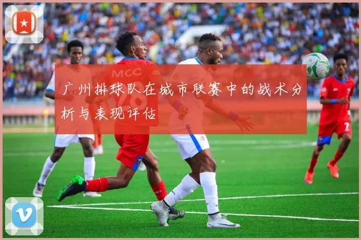 广州排球队在城市联赛中的战术分析与表现评估