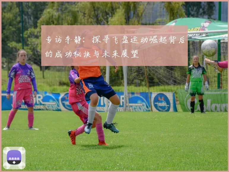专访李静：探寻飞盘运动崛起背后的成功秘诀与未来展望