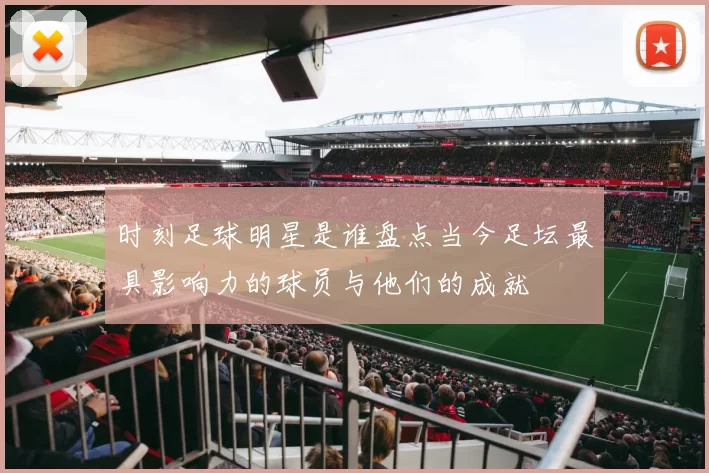 时刻足球明星是谁盘点当今足坛最具影响力的球员与他们的成就