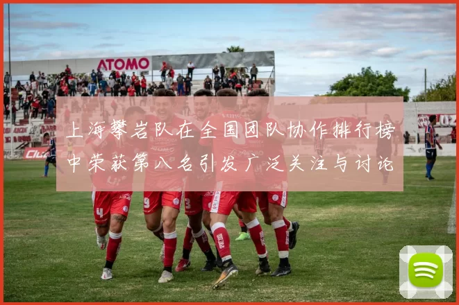 上海攀岩队在全国团队协作排行榜中荣获第八名引发广泛关注与讨论