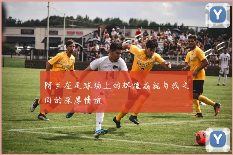 阿兰在足球场上的辉煌成就与我之间的深厚情谊