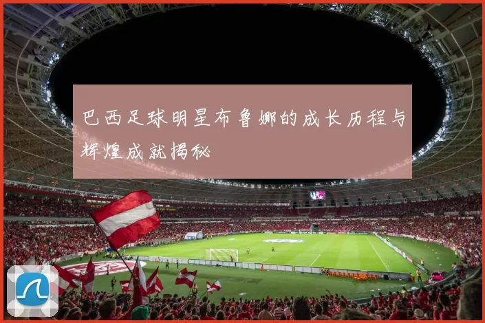 巴西足球明星布鲁娜的成长历程与辉煌成就揭秘