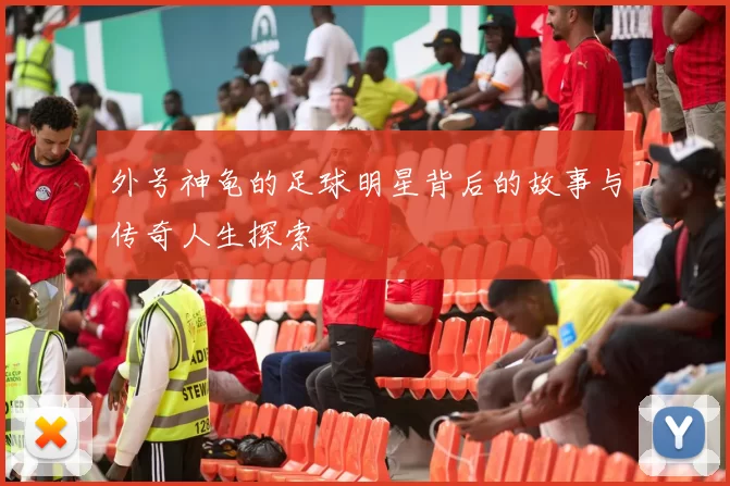 外号神龟的足球明星背后的故事与传奇人生探索