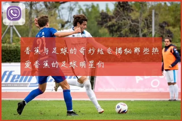 香蕉与足球的奇妙结合揭秘那些热爱香蕉的足球明星们