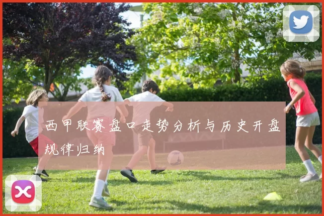 西甲联赛盘口走势分析与历史开盘规律归纳