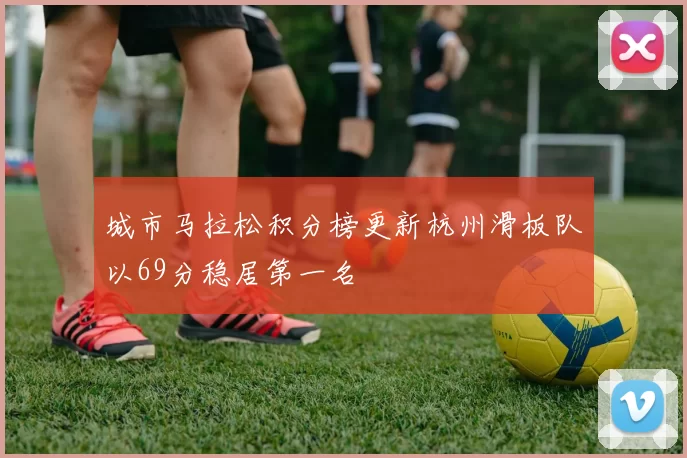 城市马拉松积分榜更新杭州滑板队以69分稳居第一名