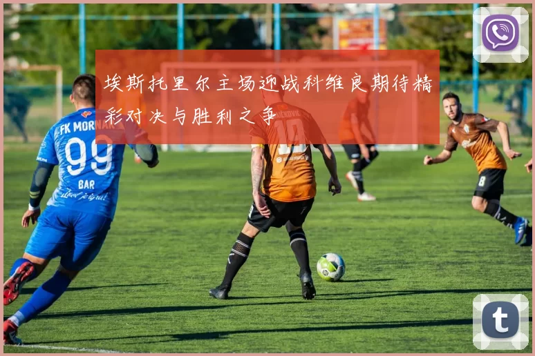 埃斯托里尔主场迎战科维良期待精彩对决与胜利之争