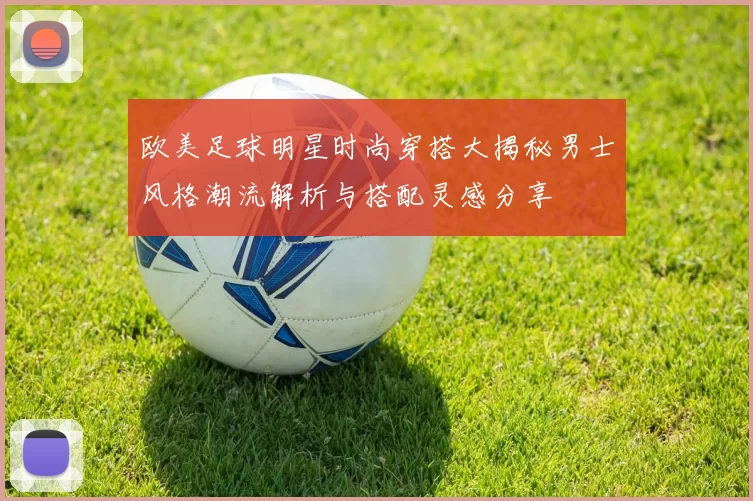欧美足球明星时尚穿搭大揭秘男士风格潮流解析与搭配灵感分享