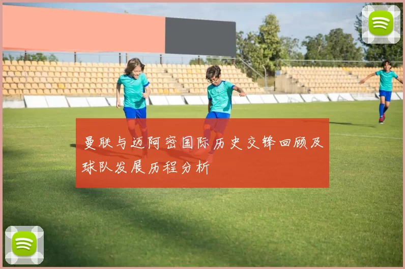 曼联与迈阿密国际历史交锋回顾及球队发展历程分析