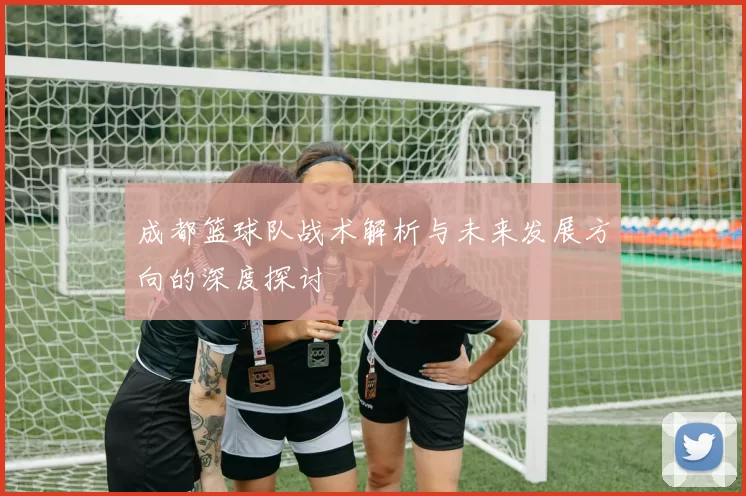 成都篮球队战术解析与未来发展方向的深度探讨