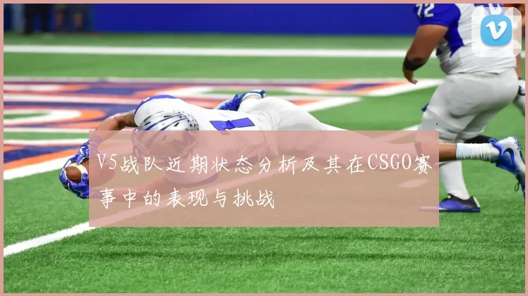 V5战队近期状态分析及其在CSGO赛事中的表现与挑战