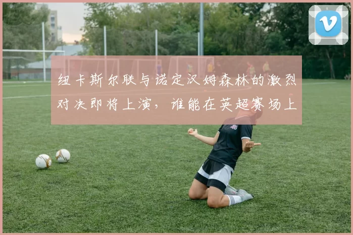 纽卡斯尔联与诺定汉姆森林的激烈对决即将上演，谁能在英超赛场上笑到最后
