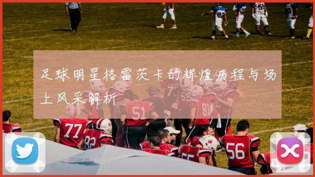 足球明星格雷茨卡的辉煌历程与场上风采解析