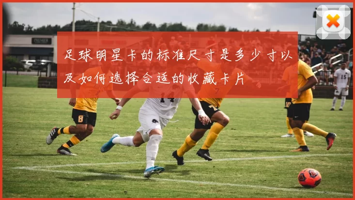 足球明星卡的标准尺寸是多少寸以及如何选择合适的收藏卡片