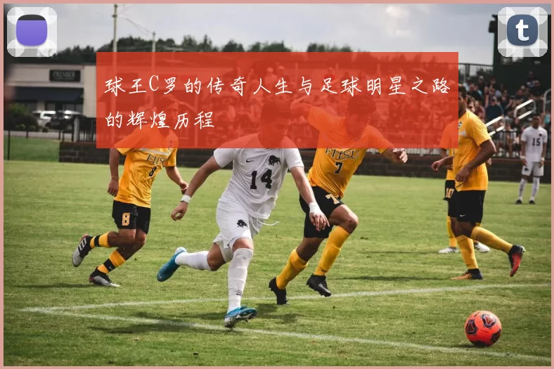 球王C罗的传奇人生与足球明星之路的辉煌历程