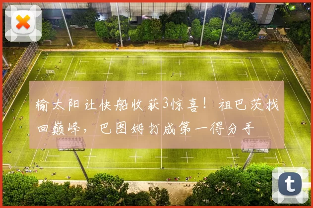 输太阳让快船收获3惊喜！祖巴茨找回巅峰，巴图姆打成第一得分手