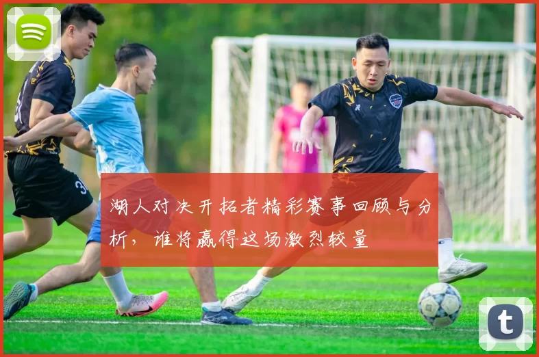湖人对决开拓者精彩赛事回顾与分析，谁将赢得这场激烈较量
