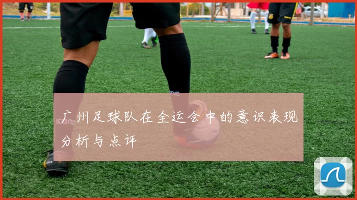广州足球队在全运会中的意识表现分析与点评