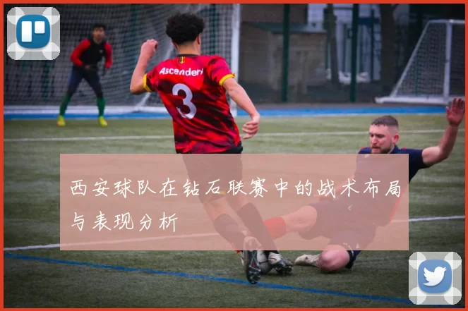 西安球队在钻石联赛中的战术布局与表现分析