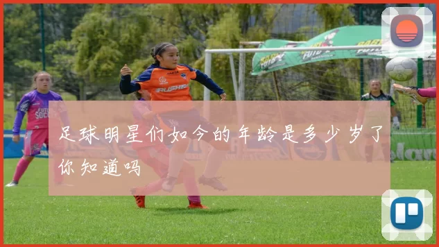 足球明星们如今的年龄是多少岁了你知道吗