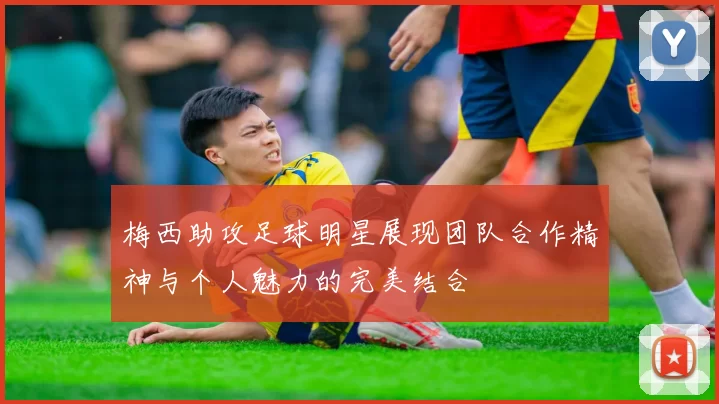 梅西助攻足球明星展现团队合作精神与个人魅力的完美结合