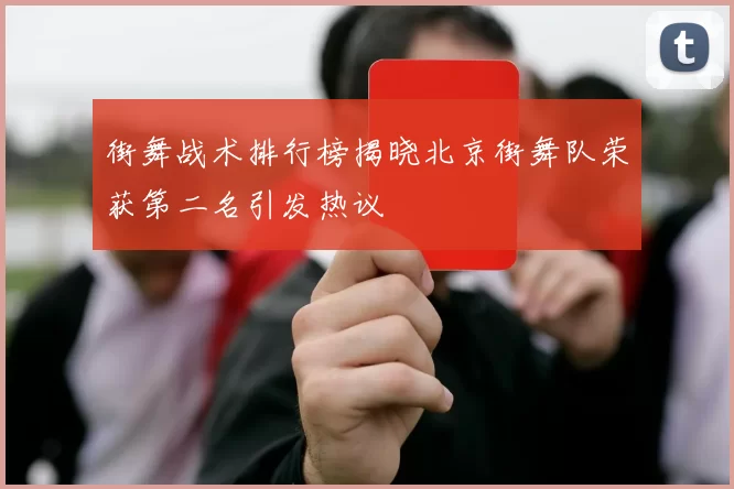 街舞战术排行榜揭晓北京街舞队荣获第二名引发热议