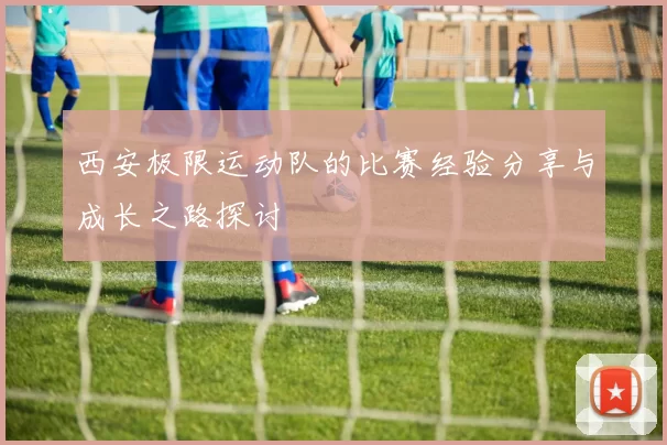 西安极限运动队的比赛经验分享与成长之路探讨