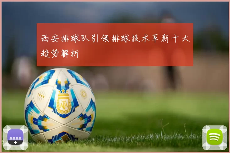 西安排球队引领排球技术革新十大趋势解析