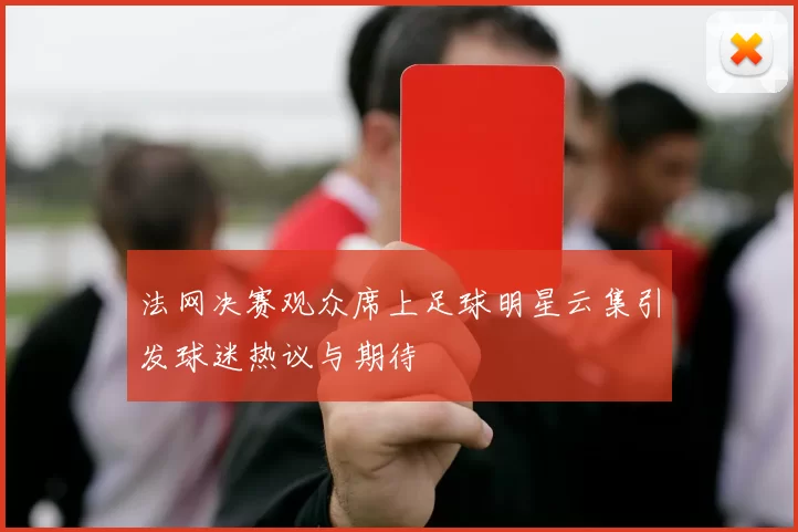 法网决赛观众席上足球明星云集引发球迷热议与期待