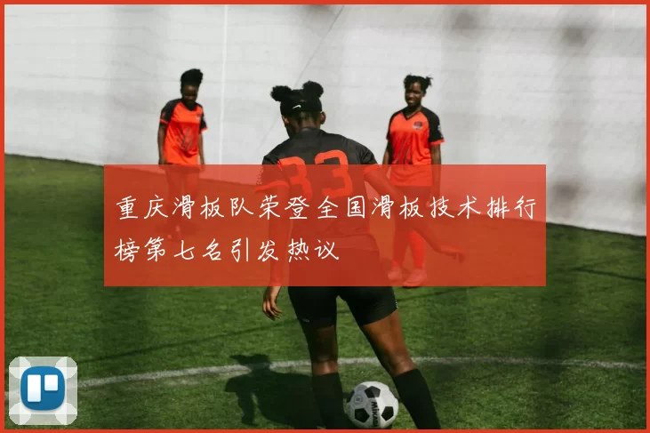 重庆滑板队荣登全国滑板技术排行榜第七名引发热议