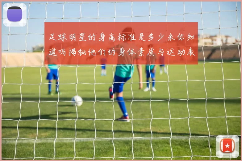 足球明星的身高标准是多少米你知道吗揭秘他们的身体素质与运动表现