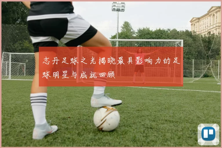 志丹足球之光揭晓最具影响力的足球明星与成就回顾
