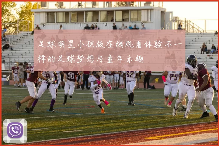 足球明星小孩版在线观看体验不一样的足球梦想与童年乐趣