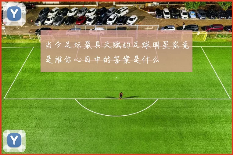 当今足坛最具天赋的足球明星究竟是谁你心目中的答案是什么