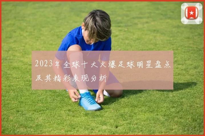 2023年全球十大火爆足球明星盘点及其精彩表现分析