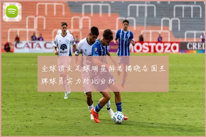 全球顶尖足球明星排名揭晓各国王牌球员实力对比分析