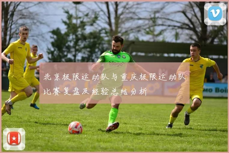 北京极限运动队与重庆极限运动队比赛复盘及经验总结分析