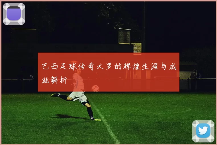 巴西足球传奇大罗的辉煌生涯与成就解析