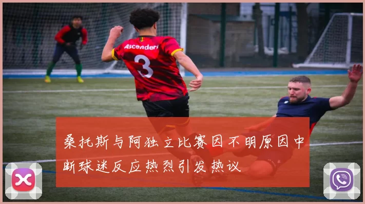 桑托斯与阿独立比赛因不明原因中断球迷反应热烈引发热议
