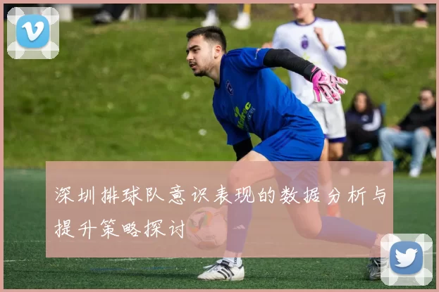 深圳排球队意识表现的数据分析与提升策略探讨