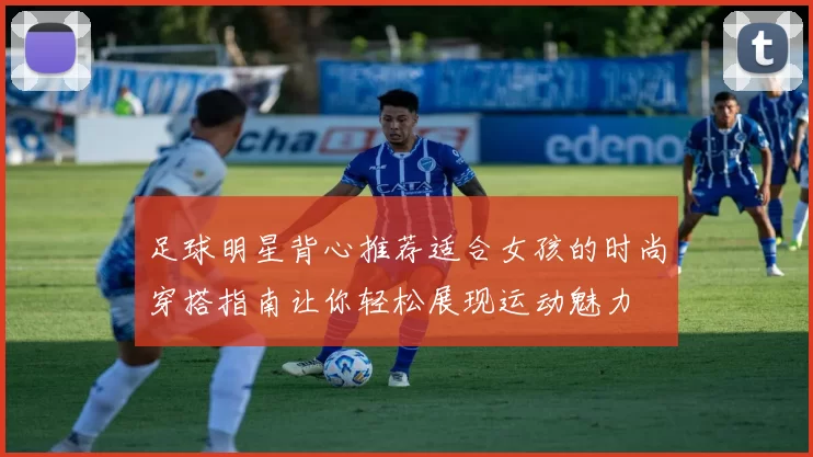 足球明星背心推荐适合女孩的时尚穿搭指南让你轻松展现运动魅力