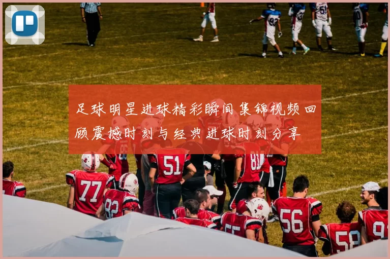 足球明星进球精彩瞬间集锦视频回顾震撼时刻与经典进球时刻分享