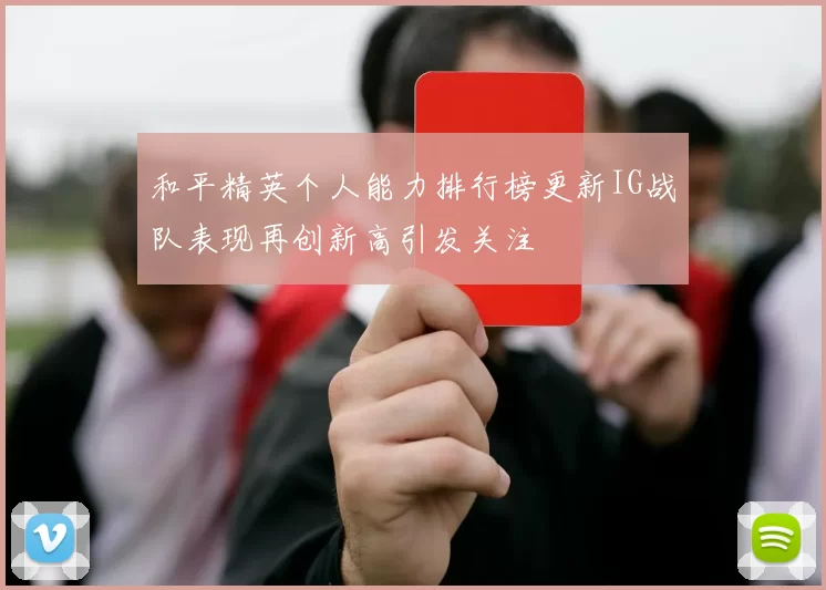 和平精英个人能力排行榜更新IG战队表现再创新高引发关注