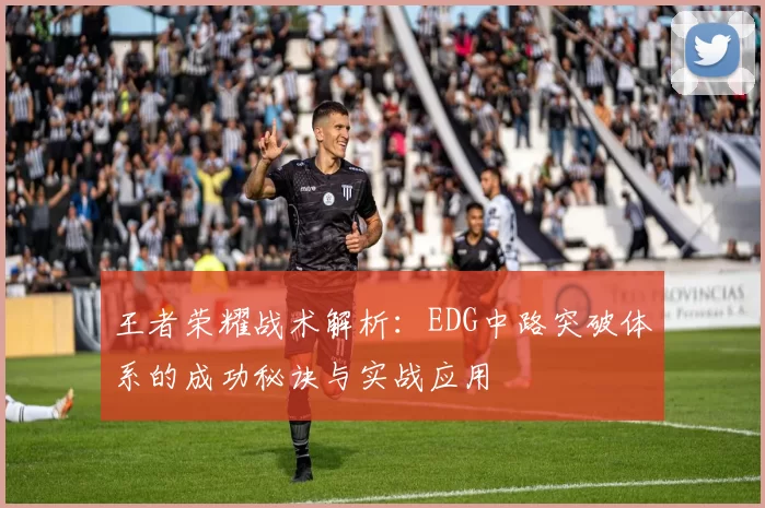 王者荣耀战术解析：EDG中路突破体系的成功秘诀与实战应用