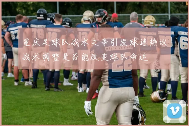重庆足球队战术之争引发球迷热议战术调整是否能改变球队命运