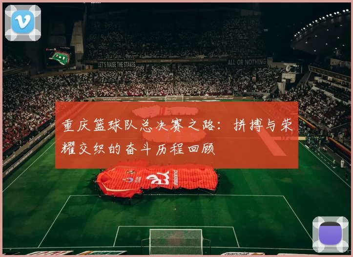 重庆篮球队总决赛之路：拼搏与荣耀交织的奋斗历程回顾