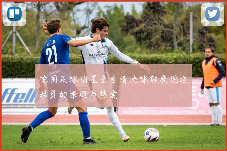 德国足球明星亲自清洗球鞋展现运动员的谦逊与热爱